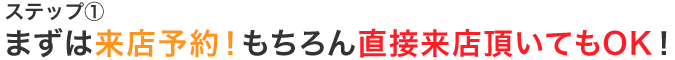 まずは来店予約！もちろん直接来店頂いてもOK！