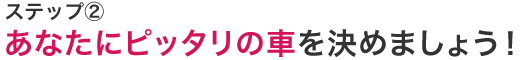 あなたにピッタリの車を決めましょう！