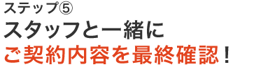 スタッフと一緒にご契約内容を最終確認